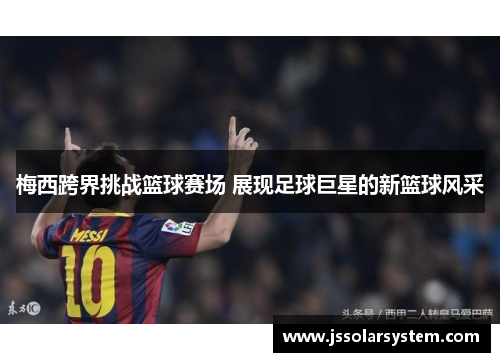 梅西跨界挑战篮球赛场 展现足球巨星的新篮球风采